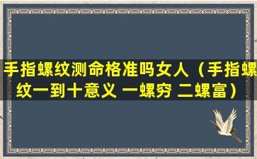 手指螺纹测命格准吗女人（手指螺纹一到十意义 一螺穷 二螺富）